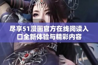 尽享51漫画官方在线阅读入口全新体验与精彩内容