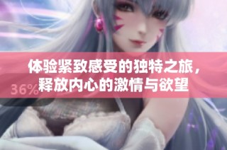 体验紧致感受的独特之旅，释放内心的激情与欲望