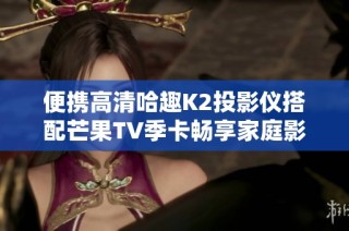 便携高清哈趣K2投影仪搭配芒果TV季卡畅享家庭影院体验
