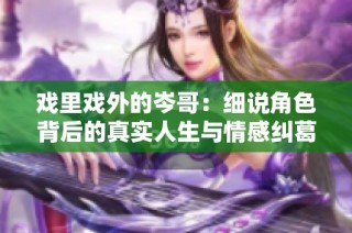 戏里戏外的岑哥：细说角色背后的真实人生与情感纠葛