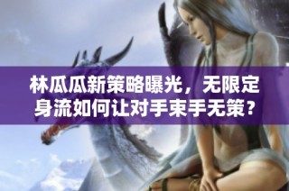 林瓜瓜新策略曝光，无限定身流如何让对手束手无策？