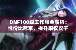 DNF100级工作服全解析：性价比冠军，提升率仅次于顶级套装！