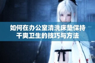 如何在办公室清洗床垫保持干爽卫生的技巧与方法