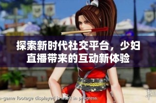 探索新时代社交平台，少妇直播带来的互动新体验