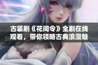 古装剧《花间令》全剧在线观看，带你领略古典浪漫魅力