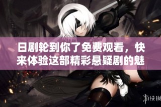 日剧轮到你了免费观看，快来体验这部精彩悬疑剧的魅力吧！