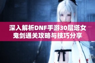 深入解析DNF手游30层塔女鬼剑通关攻略与技巧分享