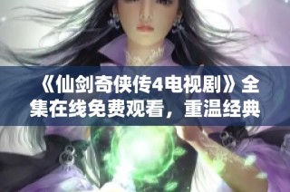 《仙剑奇侠传4电视剧》全集在线免费观看，重温经典仙侠之旅