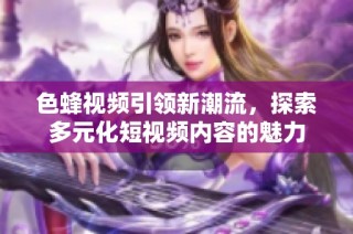 色蜂视频引领新潮流，探索多元化短视频内容的魅力