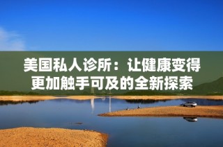 美国私人诊所：让健康变得更加触手可及的全新探索