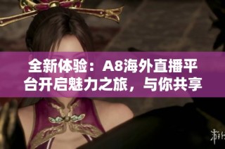 全新体验：A8海外直播平台开启魅力之旅，与你共享精彩时刻