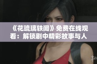 《花琉璃轶闻》免费在线观看：解锁剧中精彩故事与人物魅力