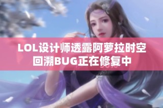 LOL设计师透露阿萝拉时空回溯BUG正在修复中