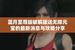 蓝月至尊版破解版送无限元宝的最新消息与攻略分享