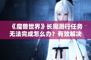 《魔兽世界》长廊潜行任务无法完成怎么办？有效解决方法汇总