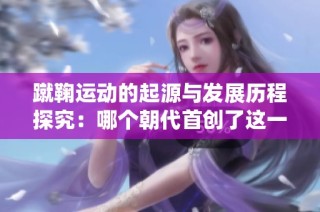蹴鞠运动的起源与发展历程探究：哪个朝代首创了这一传统游戏