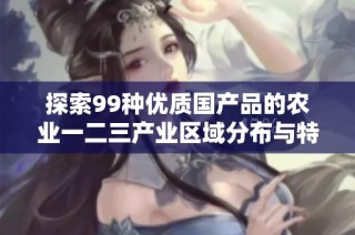 探索99种优质国产品的农业一二三产业区域分布与特色分析