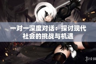 一对一深度对话：探讨现代社会的挑战与机遇