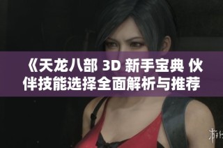 《天龙八部 3D 新手宝典 伙伴技能选择全面解析与推荐指南》