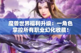 魔兽世界福利升级：一角色掌控所有职业幻化收藏！