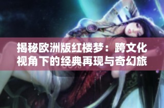 揭秘欧洲版红楼梦：跨文化视角下的经典再现与奇幻旅程