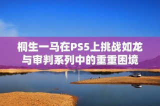 桐生一马在PS5上挑战如龙与审判系列中的重重困境