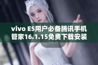 vivo E5用户必备腾讯手机管家16.1.15免费下载安装指南