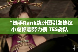 “选手Rank统计图引发热议 小虎称霸努力榜 TES战队表现失常”