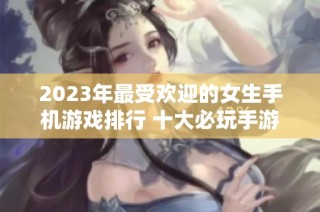 2023年最受欢迎的女生手机游戏排行 十大必玩手游推荐供你选择