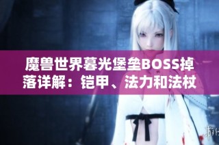魔兽世界暮光堡垒BOSS掉落详解：铠甲、法力和法杖等奖励一览