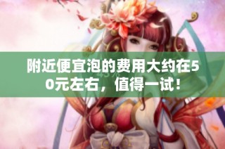 附近便宜泡的费用大约在50元左右，值得一试！