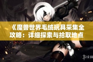 《魔兽世界毛绒玩具采集全攻略：详细探索与拾取地点指南分享》