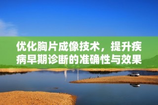 优化胸片成像技术，提升疾病早期诊断的准确性与效果