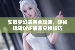 获取梦幻装备全攻略，轻松玩转DNF装备兑换技巧