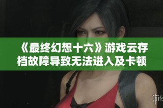 《最终幻想十六》游戏云存档故障导致无法进入及卡顿问题探讨