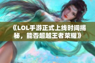 《LOL手游正式上线时间揭秘，能否超越王者荣耀》