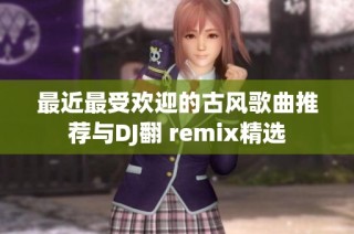 最近最受欢迎的古风歌曲推荐与DJ翻 remix精选
