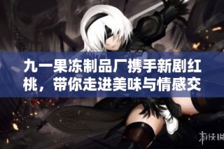 九一果冻制品厂携手新剧红桃，带你走进美味与情感交织的世界