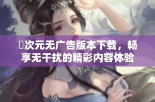 囧次元无广告版本下载，畅享无干扰的精彩内容体验