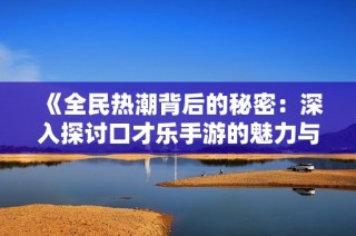 《全民热潮背后的秘密：深入探讨口才乐手游的魅力与玩法》
