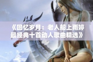 《回忆岁月：老人船上雨婷最经典十首动人歌曲精选》