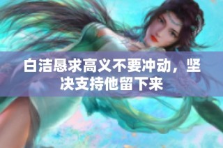 白洁恳求高义不要冲动，坚决支持他留下来