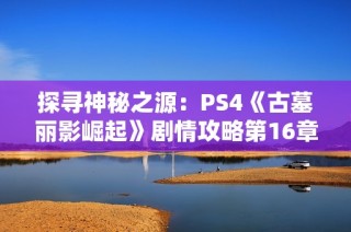 探寻神秘之源：PS4《古墓丽影崛起》剧情攻略第16章详解