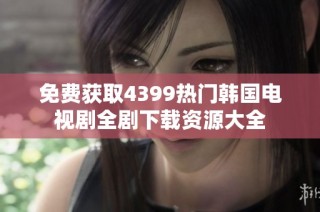 免费获取4399热门韩国电视剧全剧下载资源大全