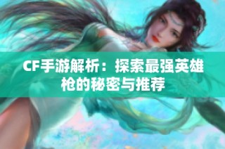 CF手游解析：探索最强英雄枪的秘密与推荐