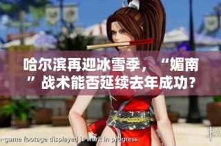 哈尔滨再迎冰雪季，“媚南”战术能否延续去年成功？探讨未来发展方向与挑战