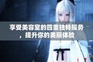 享受美容室的四重独特服务，提升你的美丽体验