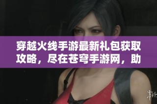 穿越火线手游最新礼包获取攻略，尽在苍穹手游网，助你轻松畅玩游戏