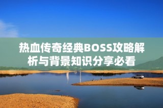 热血传奇经典BOSS攻略解析与背景知识分享必看