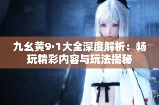 九幺黄9·1大全深度解析：畅玩精彩内容与玩法揭秘